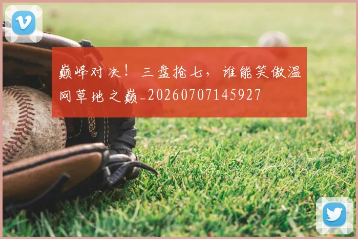 巅峰对决!三盘抢七,谁能笑傲温网草地之巅_20260707145927