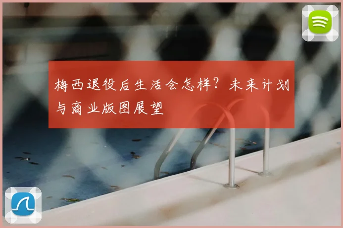 梅西退役后生活会怎样？未来计划与商业版图展望