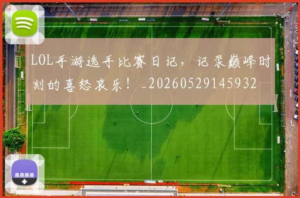 LOL手游选手比赛日记，记录巅峰时刻的喜怒哀乐！_20260529145932