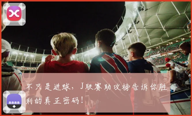 不只是进球，J联赛助攻榜告诉你胜利的真正密码！