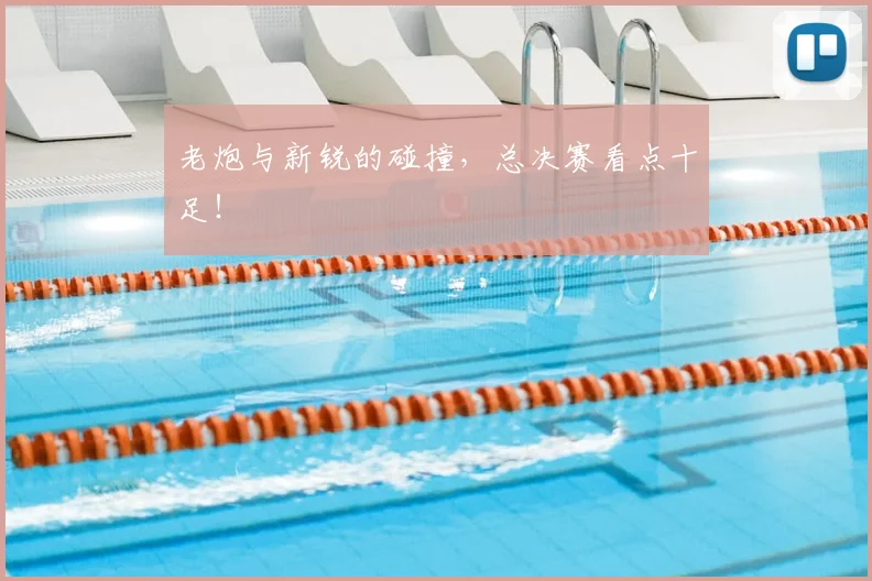 老炮与新锐的碰撞,总决赛看点十足!