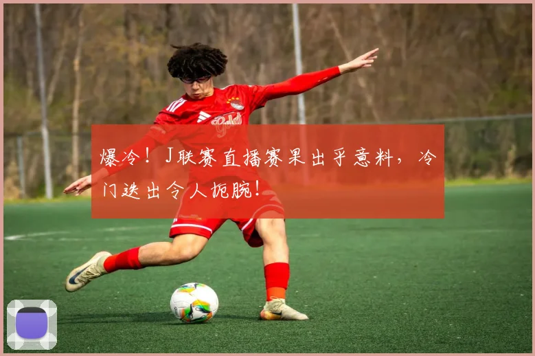 爆冷！J联赛直播赛果出乎意料，冷门迭出令人扼腕！