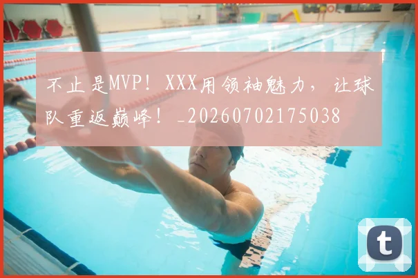 不止是MVP！XXX用领袖魅力，让球队重返巅峰！_20260702175038