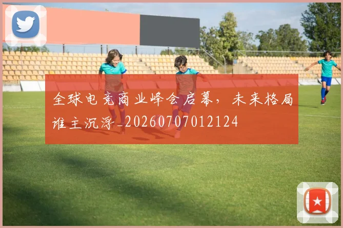 全球电竞商业峰会启幕，未来格局谁主沉浮_20260707012124