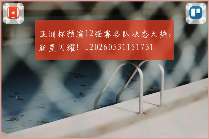 亚洲杯预演12强赛各队状态火热，新星闪耀！_20260531151731