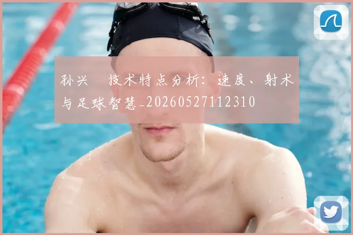 孙兴慜技术特点分析:速度、射术与足球智慧_20260527112310