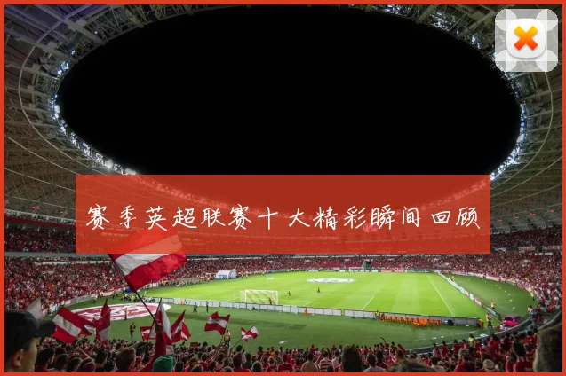 赛季英超联赛十大精彩瞬间回顾