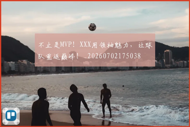 不止是MVP!XXX用领袖魅力,让球队重返巅峰!_20260702175038
