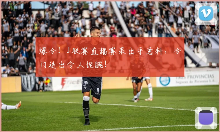 爆冷！J联赛直播赛果出乎意料，冷门迭出令人扼腕！