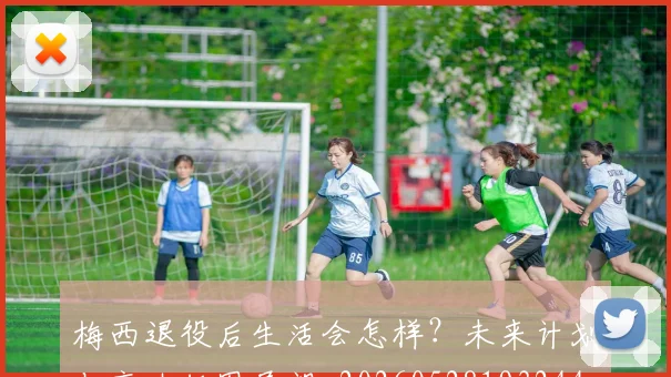 梅西退役后生活会怎样?未来计划与商业版图展望_20260528193244