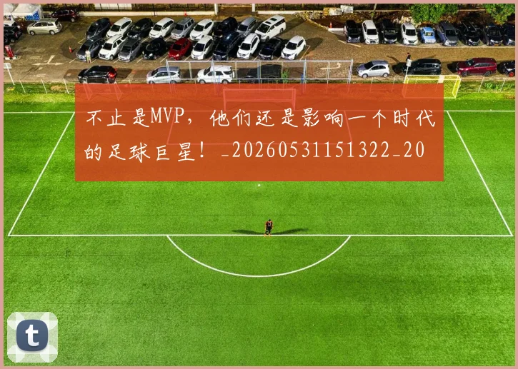 不止是MVP，他们还是影响一个时代的足球巨星！_20260531151322_20260702175041