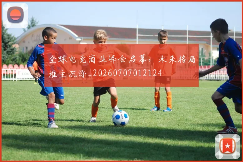 全球电竞商业峰会启幕，未来格局谁主沉浮_20260707012124