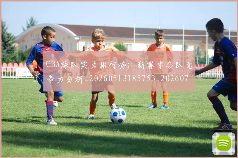 CBA球队实力排行榜:新赛季各队竞争力分析_20260513185753_20260702040637