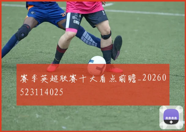 赛季英超联赛十大看点前瞻_20260523114025
