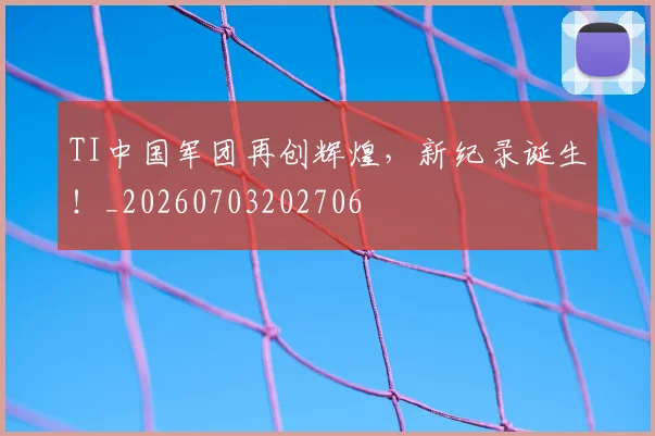 TI中国军团再创辉煌，新纪录诞生！_20260703202706