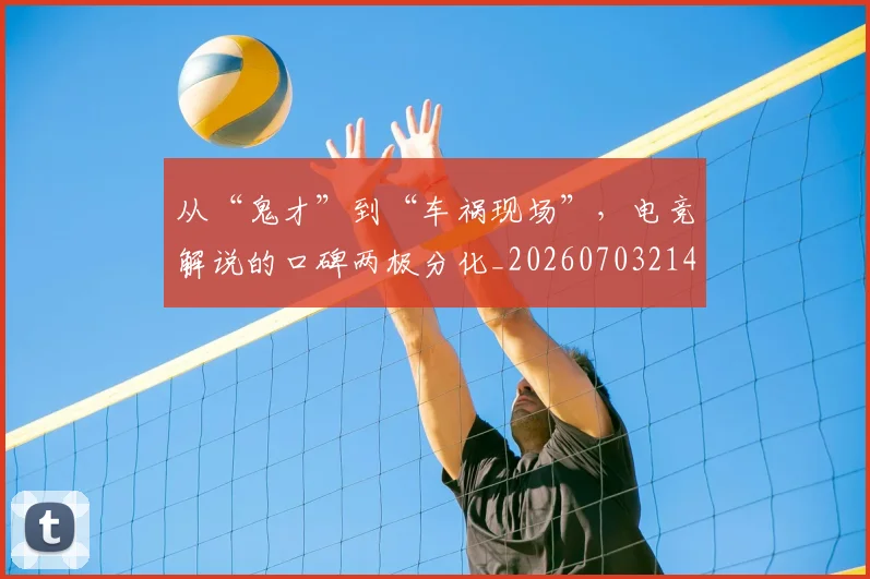 从“鬼才”到“车祸现场”，电竞解说的口碑两极分化_20260703214004