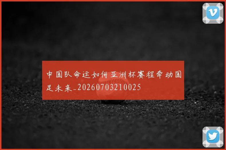 中国队命运如何亚洲杯赛程牵动国足未来_20260703210025