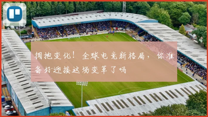 拥抱变化！全球电竞新格局，你准备好迎接这场变革了吗