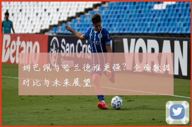 姆巴佩与哈兰德谁更强？全面数据对比与未来展望
