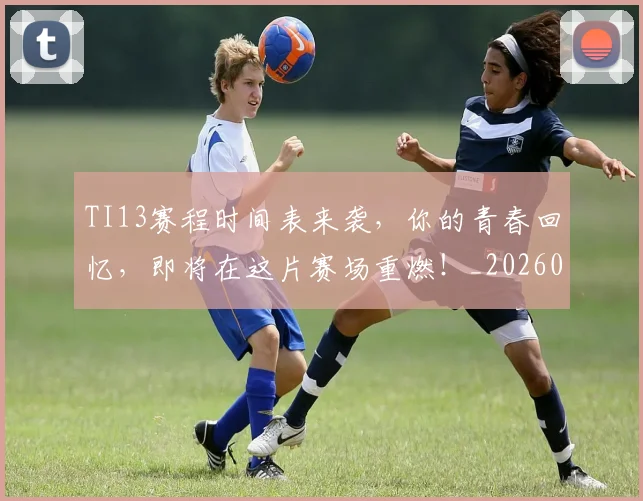 TI13赛程时间表来袭，你的青春回忆，即将在这片赛场重燃！_20260702171115