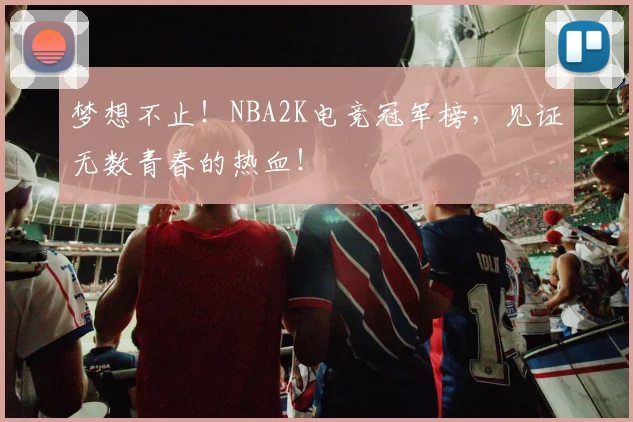 梦想不止！NBA2K电竞冠军榜，见证无数青春的热血！