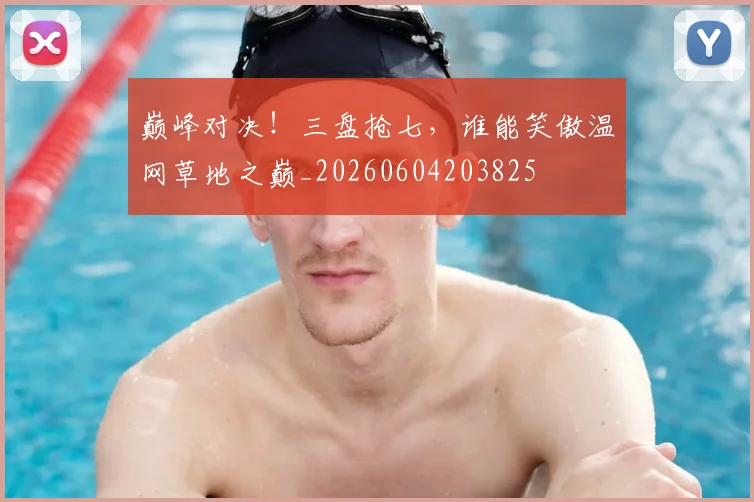 巅峰对决！三盘抢七，谁能笑傲温网草地之巅_20260604203825