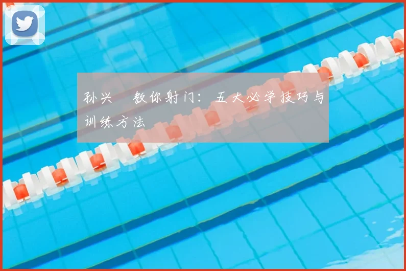 孙兴慜教你射门:五大必学技巧与训练方法