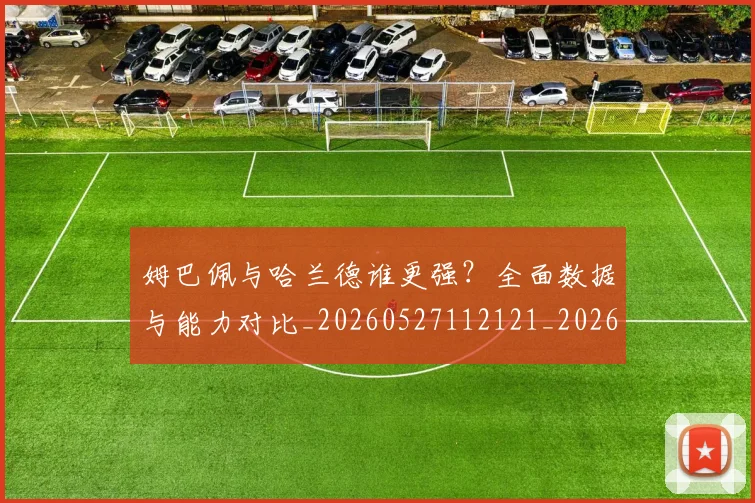 姆巴佩与哈兰德谁更强？全面数据与能力对比_20260527112121_20260707023356