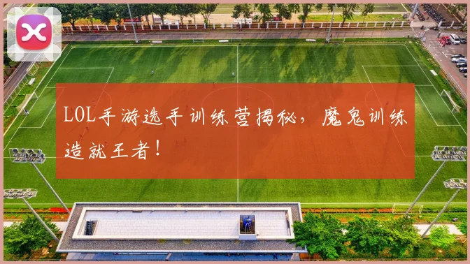 LOL手游选手训练营揭秘，魔鬼训练造就王者！