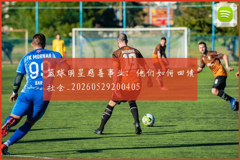 篮球明星慈善事业：他们如何回馈社会_20260529200405