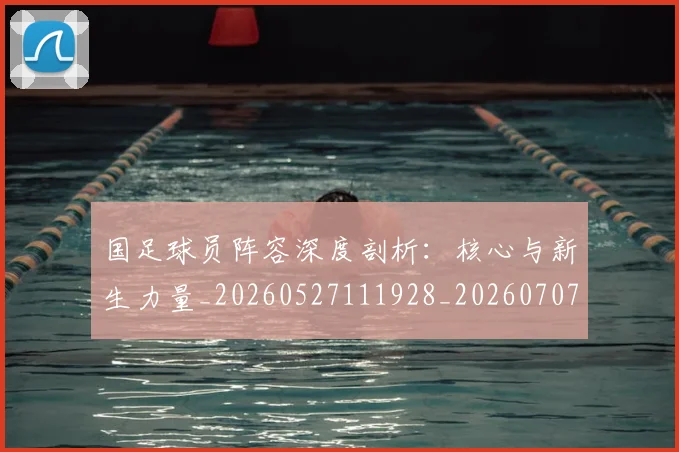 国足球员阵容深度剖析：核心与新生力量_20260527111928_20260707015504