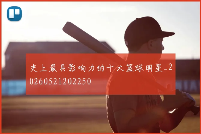 史上最具影响力的十大篮球明星_20260521202250