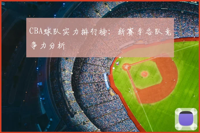 CBA球队实力排行榜:新赛季各队竞争力分析