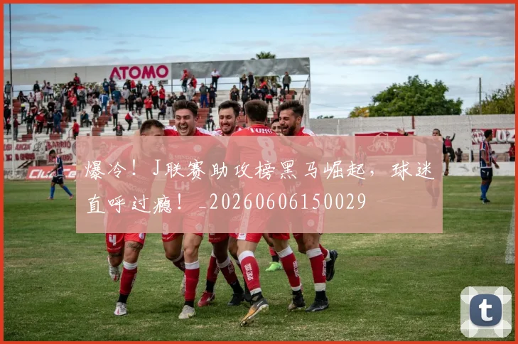 爆冷！J联赛助攻榜黑马崛起，球迷直呼过瘾！_20260606150029