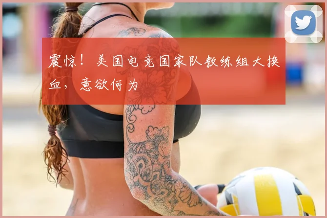 震惊！美国电竞国家队教练组大换血，意欲何为