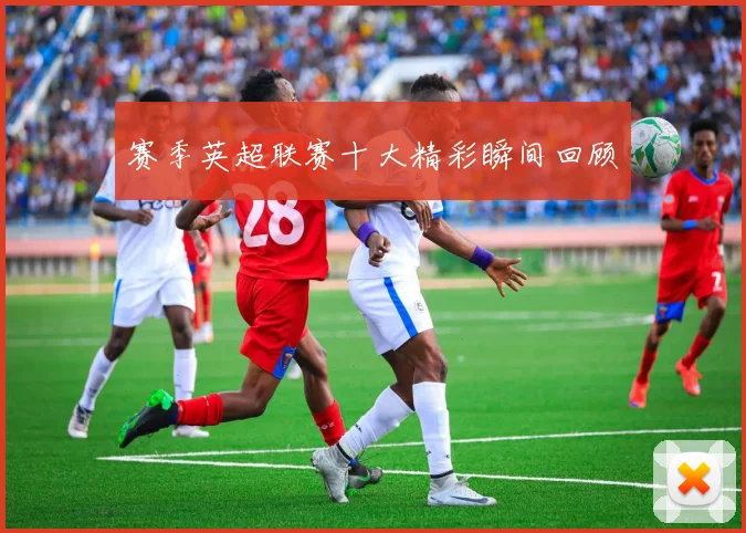 赛季英超联赛十大精彩瞬间回顾